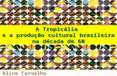 Aline Carvalho Abril de 2010 A Tropicália e a produção cultural brasileira na década de 60.