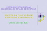 ESTADO DE MATO GROSSO SECRETARIA DE ESTADO DE DUCAÇÃO SÍNTESE DA EDUCAÇÃO NO ESTADO DE MATO GROSSO Censo Escolar 2007.