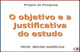 O objetivo e a Justificativa do estudo PROF. BRUNO BARBOSA Projeto de Pesquisa.