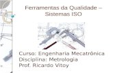 Ferramentas da Qualidade – Sistemas ISO Curso: Engenharia Mecatrônica Disciplina: Metrologia Prof. Ricardo Vitoy.