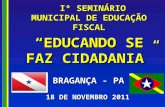 Iº SEMINÁRIO MUNICIPAL DE EDUCAÇÃO FISCAL Iº SEMINÁRIO MUNICIPAL DE EDUCAÇÃO FISCAL “EDUCANDO SE FAZ CIDADANIA ” BRAGANÇA - PA 18 DE NOVEMBRO 2011.