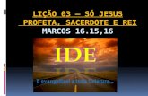 LIÇÃO 03 – SÓ JESUS PROFETA, SACERDOTE E REI MARCOS 16.15,16.