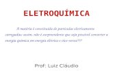 Prof: Luiz Cláudio ELETROQUÍMICA A matéria é constituída de partículas eletricamente carregadas; assim, não é surpreendente que seja possível converter.