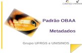 Grupo UFRGS e UNISINOS Padrão OBAA Metadados. Metadados OBAA Especificação dos metadados baseada em padrões internacionalmente reconhecidos como IEEE-LOM,