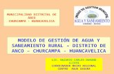 MODELO DE GESTIÓN DE AGUA Y SANEAMIENTO RURAL – DISTRITO DE ANCO – CHURCAMPA - HUANCAVELICA MUNICIPALIDAD DISTRITAL DE ANCO CHURCAMPA - HUANCAVELICA LIC.