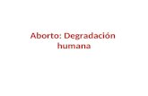 Aborto: Degradación humana. ABORTAR Acabar, desaparecer cuando empieza o antes del término natural o común. Fracasar, malograrse. Interrumpir, frustrar.