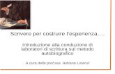Scrivere per costruire lesperienza…. Introduzione alla conduzione di laboratori di scrittura sul metodo autobiografico A cura della prof.ssa Adriana Lorenzi.