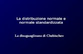 La distribuzione normale e normale standardizzata La disuguaglinaza di Chebischev.