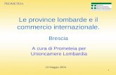 1 Le province lombarde e il commercio internazionale. Brescia A cura di Prometeia per Unioncamere Lombardia 10 Maggio 2004 PROMETEIA.