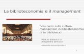1 La biblioteconomia e il management Seminario sulla cultura manageriale in biblioteconomia (e in biblioteca) Modulo didattico di Alessandro Iannucci alessandro.iannucci@unibo.it.