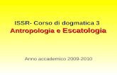 Antropologia e Escatologia ISSR- Corso di dogmatica 3 Antropologia e Escatologia Anno accademico 2009-2010.