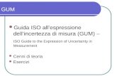 GUM Guida ISO allespressione dellincertezza di misura (GUM) – ISO Guide to the Expression of Uncertainty in Measurement Cenni di teoria Esercizi
