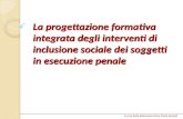 La progettazione formativa integrata degli interventi di inclusione sociale dei soggetti in esecuzione penale A cura della dottoressa Anna Maria Spinelli.