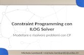 Constraint Programming con ILOG Solver Modellare e risolvere problemi con CP Michele Lombardi.