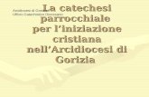 La catechesi parrocchiale per liniziazione cristiana nellArcidiocesi di Gorizia Arcidiocesi di Gorizia Ufficio Catechistico Diocesano.