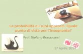 La probabilità e i suoi approcci. Quale punto di vista per l’insegnante? Prof. Stefano Bonaccorsi 17 Aprile 2014.
