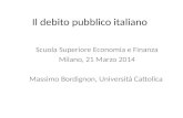 Il debito pubblico italiano Scuola Superiore Economia e Finanza Milano, 21 Marzo 2014 Massimo Bordignon, Università Cattolica.