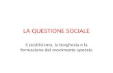 LA QUESTIONE SOCIALE Il positivismo, la borghesia e la formazione del movimento operaio.