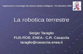 1 La robotica terrestre Sergio Taraglio FUS-ROB, ENEA - C.R. Casaccia taraglio@casaccia.enea.it Applicazioni e tecnologie dei sistemi robotici intelligenti.