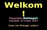Welkom! Presentatie Babbage6 Lelystad, 15 maart 2007 Cees van Breugel, auteur.