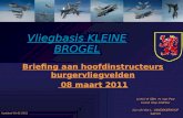 Vliegbasis KLEINE BROGEL Briefing aan hoofdinstructeurs burgervliegvelden 08 maart 2011 08 maart 2011 Lt-Kol Vl SBH H. Van Pee Comd VGp 10WTac 1Lt v/h.