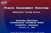 Praxis Assessment Overview Educational Testing Service Kentucky Education Professional Standards Board Frankfort, Kentucky January 21, 2007 Copyright 2004.