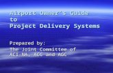 Airport Owner’s Guide to Project Delivery Systems Prepared by: The Joint Committee of ACI-NA, ACC and AGC.