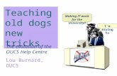 Teaching old dogs new tricks The evolution of the OUCS Help Centre Lou Burnard, OUCS Making IT work for the University? I’m trying to.