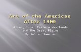 Art of the Americas After 1300 Aztec, Inca, Eastern Woodlands and The Great Plains By Julian Sanchez.