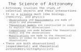 The Science of Astronomy Astronomy involves the study of celestial objects and their interactions It is a science much like biology, chemistry, and physics.