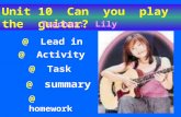 Unit 10 Can you play the guitar? @ Lead in @ Activity @ Task @ summary @ homework Teacher: Lily.