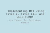 Implementing RTI Using Title I, Title III, and CEIS Funds Key Issues for Decision-makers.