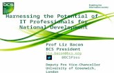 Harnessing the Potential of IT Professionals for National Development Prof Liz Bacon BCS President liz.bacon@bcs.org @BCSPres Deputy Pro Vice-Chancellor.