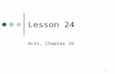1 Lesson 24 Acts, Chapter 16. 2 Time Frame (Acts 16) Paul’s second missionary journey, covered in Acts 15:40 – Acts 14:18:22 Second missionary journey.