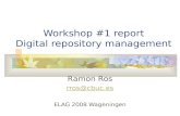 Workshop #1 report Digital repository management Ramon Ros rros@cbuc.es ELAG 2008 Wageningen.