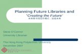 Planning Future Libraries and ‘ Creating the Future’ 未来图书馆运作模式：创造未来 Steve O’Connor University Librarian The Hong Kong Polytechnic University December.