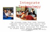 Integrate Technology "We already knew that kids learned computer technology more easily than adults, It is as if children were waiting all these centuries.