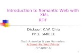 1 Introduction to Semantic Web with XML RDF Dickson K.W. Chiu PhD, SMIEEE Text: Antoniou & van Harmelen: A Semantic Web PrimerA Semantic Web Primer (Chapter.