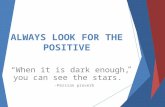 ALWAYS LOOK FOR THE POSITIVE “When it is dark enough, you can see the stars.” -Persian proverb.