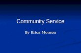 Community Service By Erica Monson. What is Community Service? Community Service is a service that one provides to give back to their community. Community.