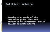 Political science  Meaning-the study of the processes,principles and structure of Government and of political institutions.