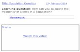 Title: Population Genetics 12 th February 2014 Learning question: How can you calculate the frequency of alleles in a population? Homework: Starter Watch.