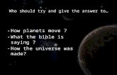 Who should try and give the answer to… -How planets move ? -What the bible is saying ? -How the universe was made?