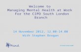 Welcome to Managing Mental Health at Work For the CIPD South London Branch 14 November 2012, 12.00-14.00 With Stephen Brogan.