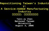 Repositioning Taiwan’s Industry: A Service-Added Manufacturing Industry 產業重定位：服務加值型製造業 Tain-Jy Chen National Taiwan University August 3, 2006.