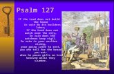Psalm 127 If the Lord does not build the house in vain do its builders labor; If the Lord does not watch over the city, In vain does the watchman keep.