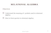 RELATIONAL ALGEBRA Objectives  Understand the meaning of symbols used in relational algebra.  How to form queries in relational algebra. 1 Relational.