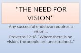 "THE NEED FOR VISION" Any successful endeavor requires a vision... Proverbs 29:18 “Where there is no vision, the people are unrestrained..”