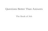 Questions Better Than Answers The Book of Job. God’s Delight in Job Personal devotion to God (1:1) Bringing family to God (1:5) “Have you considered my.
