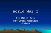 World War I By: Mitch Metz 10 th Grade American History.